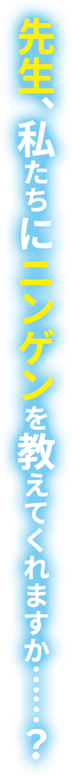 先生、私たちにニンゲンを教えてくれますか……？